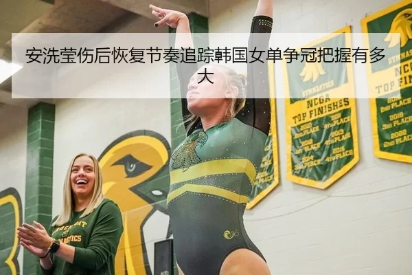 安洗莹伤后恢复节奏追踪韩国女单争冠把握有多大