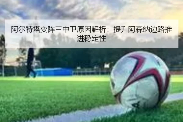 阿尔特塔变阵三中卫原因解析：提升阿森纳边路推进稳定性