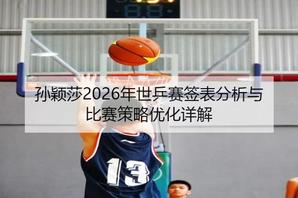 孙颖莎2026年世乒赛签表分析与比赛策略优化详解