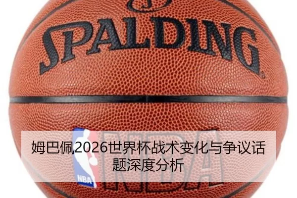 姆巴佩2026世界杯战术变化与争议话题深度分析