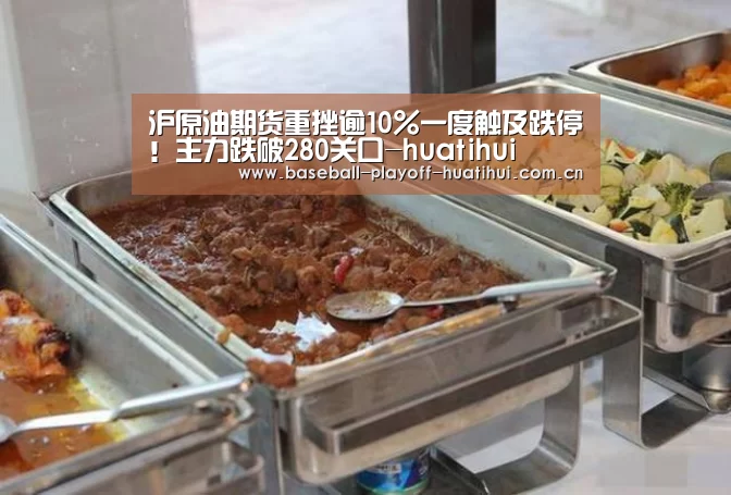 沪原油期货重挫逾10%一度触及跌停!主力跌破280关口-huatihui(图2) 华体会体育网站入口