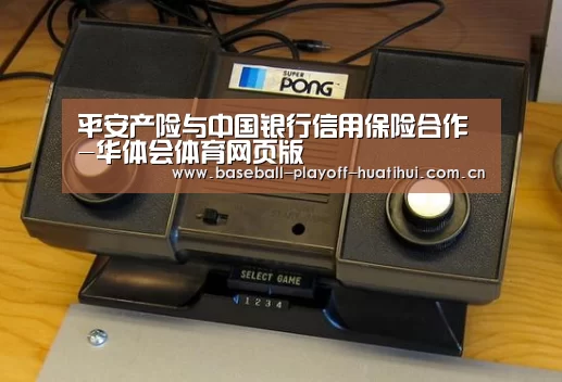 平安产险与中国银行信用保险合作-华体会体育网页版(图3) 华体会体育网站入口