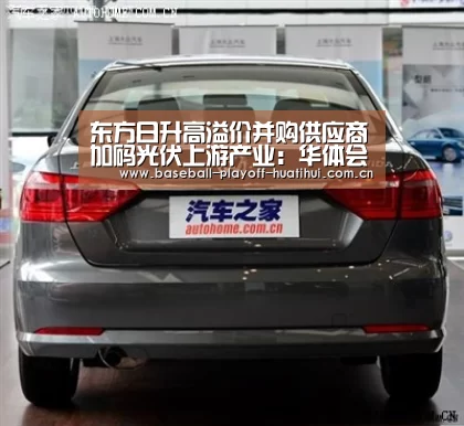 东方日升高溢价并购供应商加码光伏上游产业:华体会体育网页版(图1) 华体会官网网页版