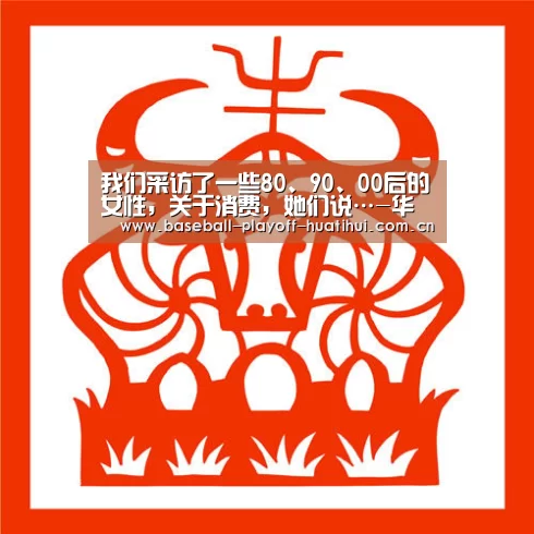 我们采访了一些80、90、00后的女性,关于消费,她们说…-华体会体育网站入口(图1) 华体会体育网站入口