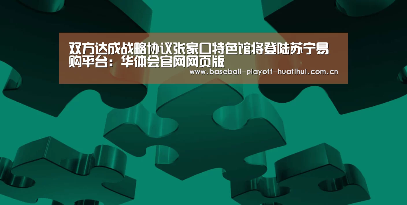 双方达成战略协议张家口特色馆将登陆苏宁易购平台:华体会官网网页版(图3) 华体会官网网页版